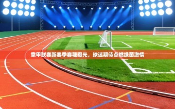 意甲联赛新赛季赛程曝光，球迷期待点燃绿茵激情