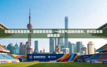 巴黎圣日耳曼获胜，豪取欧冠首胜：一场荡气回肠的胜利，开启蓝色荣耀新篇章